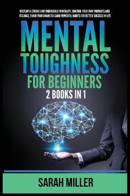 Mental Toughness for Beginners: 2 Books in 1: Develop a Strong and Unbeatable Mentality, Control Your Own Thoughts and Feelings, Train Your Brain to Learn Powerful Habits for Better Success in Life - Sarah Miller - cover