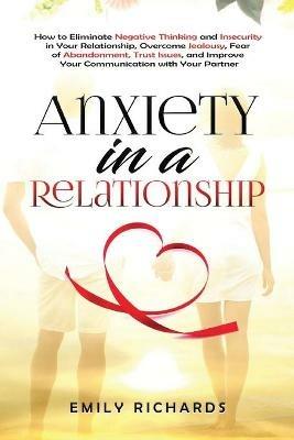 Anxiety in a Relationship: How to Eliminate Negative Thinking and Insecurity in Your Relationship, Overcome Jealousy, Fear of Abandonment, Trust Issues, & Improve Your Communication with Your Partner - Emily Richards - cover
