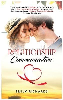 Relationship Communication: How to Resolve Any Conflict with Your Partner, Avoid Communication Mistakes, Create Deeper Intimacy, and Gain Healthy Conflict Resolution in Your Relationship - Emily Richards - cover