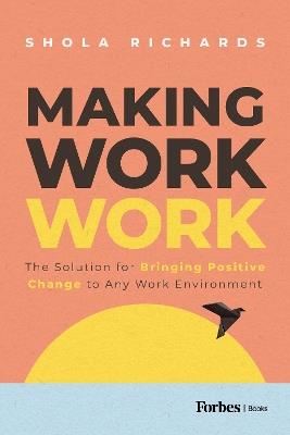 Making Work Work: The Solution for Bringing Positive Change to Any Work Environment - Shola Richards - cover