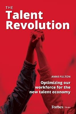 The Talent Revolution: Optimizing Our Workforce for the New Talent Economy - Anne Fulton - cover