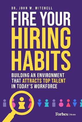 Fire Your Hiring Habits: Building an Environment That Attracts Top Talent in Today's Workforce - John W Mitchell - cover