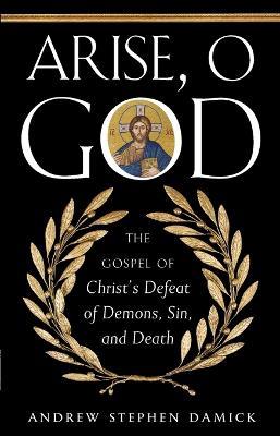 Arise, O God: The Gospel of Christ's Defeat of Demons, Sin, and Death - Andrew Damick - cover