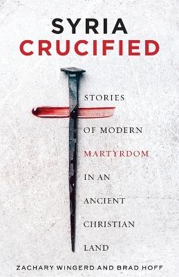 Syria Crucified: Stories of Modern Martyrdom in an Ancient Christian Land - Brad Hoff,Zachary Wingerd - cover