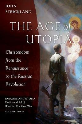 The Age of Utopia: Christendom from the Renaissance to the Russian Revolution - John Strickland - cover