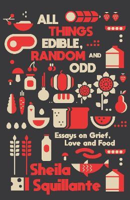 All Things Edible, Random & Odd: Essays on Grief, Love & Food - Sheila Squillante - cover