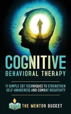 Cognitive Behavioral Therapy: 11 Simple CBT Techniques to Strengthen Self-Awareness and Combat Negativity - The Mentor Bucket - cover