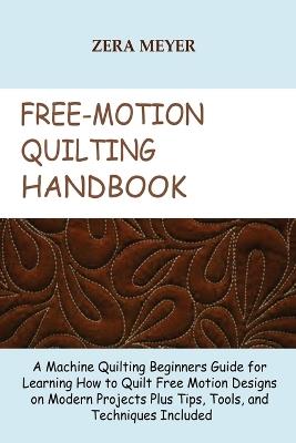 Free Motion Quilting Handbook: A Machine Quilting Beginners Guide for Learning How to Quilt Free Motion Designs on Modern Projects Plus Tips, Tools, and Techniques Included - Zera Meyer - cover