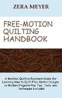 Free Motion Quilting Handbook: A Machine Quilting Beginners Guide for Learning How to Quilt Free Motion Designs on Modern Projects Plus Tips, Tools, and Techniques Included - Zera Meyer - cover