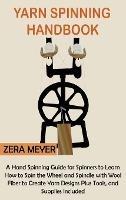 Yarn Spinning Handbook: A Hand Spinning Guide for Spinners to Learn How to Spin the Wheel or Spindle with Wool Fiber to Create Yarn Designs Plus Tools, and Supplies Included - Zera Meyer - cover