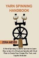 Yarn Spinning Handbook: A Hand Spinning Guide for Spinners to Learn How to Spin the Wheel or Spindle with Wool Fiber to Create Yarn Designs Plus Tools, and Supplies Included - Zera Meyer - cover