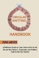 Circular Knitting Handbook: A Definitive Guide to Learn How to Knit in the Round Plus Patterns, Accessories, and Knitting Tools to Get You Started - Zera Meyer - cover