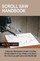 Scroll Saw Handbook: A Beginner Woodworker's Guide in Crafting Woodworking Scroll Saw Projects and Designs Plus Techniques and Tools to Get You Started - Kelsey Gibbs - cover