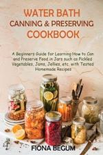 Water Bath Canning and Preserving Cookbook: A Beginners Guide for Learning How to Can and Preserve Food in Jars such as Pickled Vegetables, Jams, Jellies, etc. with Tested Homemade Recipes