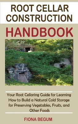Root Cellar Construction Handbook: Your Root Cellaring Guide for Learning How to Build a Natural Cold Storage for Preserving Vegetables, Fruits, and Other Foods - Fiona Begum - cover