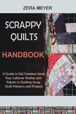 Scrappy Quilts Handbook: A Guide to Get Creative Using Your Leftover Stashes and Fabrics in Quilting Scrap Quilt Patterns and Projects - Zera Meyer - cover