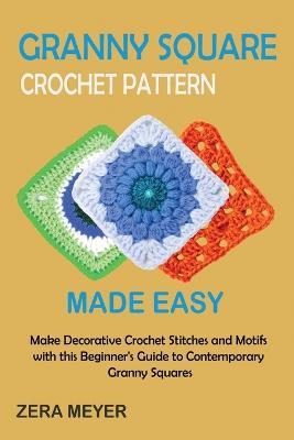 Granny Square Crochet Patterns Made Easy: Make Decorative Crochet Stitches and Motifs with this Beginner's Guide to Contemporary Granny Squares - Zera Meyer - cover