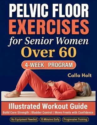 Pelvic Floor Exercises for Senior Women Over 60: A 4-Week Illustrated Workout Guide to Build Core Strength, Regain Bladder Control, and Move Freely with Confidence - Calla Holt - cover