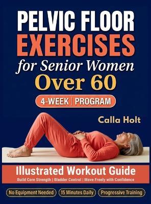 Pelvic Floor Exercises for Senior Women Over 60: A 4-Week Illustrated Workout Guide to Build Core Strength, Regain Bladder Control, and Move Freely with Confidence - Calla Holt - cover