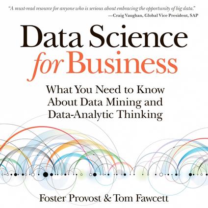 Data Science for Business: What You Need to Know about Data Mining and Data-Analytic Thinking