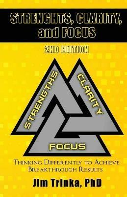 Strengths, Clarity, and Focus 2nd Edition: Thinking Differently to Achieve Breakthrough Results - Jim Trinka - cover