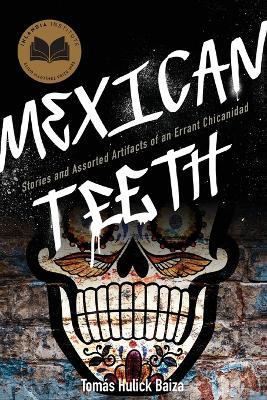 Mexican Teeth: Stories and Assorted Artifacts of an Errant Chicanidad - Tomás Hulick Baiza - cover