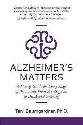 Alzheimer's Matters: A Family Guide for Every Stage of the Disease From Pre-diagnosis to Death and Grieving - Terri Baumgardner - cover