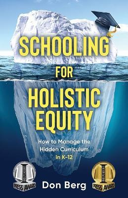 Schooling For Holistic Equity: How To Manage the Hidden Curriculum for K-12 - Don Berg - cover