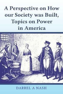 A perspective on how our Society was Built, Topics on Power in America - Darrel Nash - cover