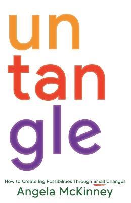 Untangle: How to Create Big Possibilities Through Small Changes - Angela McKinney - cover