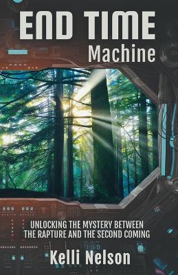 End Time Machine: Unlocking the Mystery Between the Rapture and the Second Coming - Kelli Nelson - cover