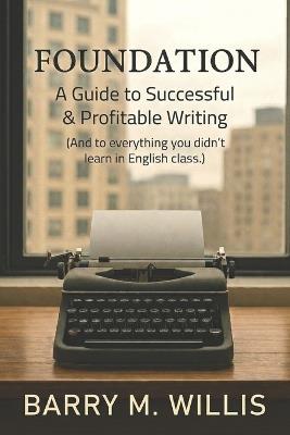 Foundation A Guide to Successful & Profitable Writing: (and to Everything You Didn't Learn in English Class) - Barry M Willis - cover