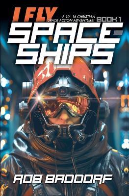 I Fly Spaceships, Book 1: A 10 - 16 Christian Space Action-Adventure! - Rob Baddorf - cover