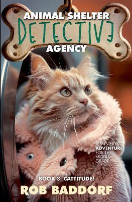 Animal Shelter Detective Agency, Book 3: Cattitude - Rob Baddorf - cover