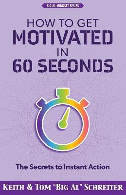 How to Get Motivated in 60 Seconds: The Secrets to Instant Action - Keith Schreiter,Tom Big Schreiter - cover