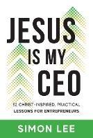 Jesus Is My CEO: 52 Christ-Inspired, Practical Lessons for Entrepreneurs - Simon Lee - cover