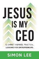 Jesus Is My CEO: 52 Christ-Inspired, Practical Lessons for Entrepreneurs