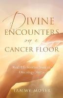Divine Encounters on a Cancer Floor: Real Life Stories From An Oncology Nurse - Tammy Moser - cover