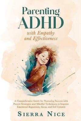 Parenting ADHD with Empathy and Effectiveness: A Comprehensive Guide for Nurturing Success with Proven Strategies and Mindful Techniques to Improve Emotional Regulation, Focus, and Self Control - Sierra Nice - cover