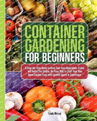 Container Gardening for Beginners: A Step-by-Step Guide to Grow Your Own Vegetables, Fruits, and Herbs.The Simple, No-Fuss Way to Start Your Own Home Garden, Even with Limited Space or Experience. - Lewis Mercer - cover