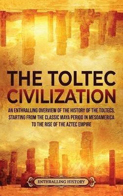 The Toltec Civilization: An Enthralling Overview of the History of the Toltecs, Starting from the Classic Maya Period in Mesoamerica to the Rise of the Aztec Empire - Enthralling History - cover