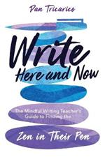 Write Here and Now: The Mindful Writing Teacher's Guide to Finding the Zen in Their Pen