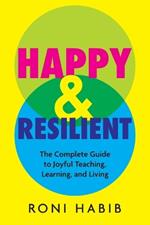 Happy & Resilient: The Complete Guide to Joyful Teaching, Learning, and Living