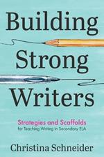 Building Strong Writers: Strategies and Scaffolds for Teaching Writing in Secondary ELA