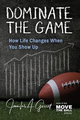 Dominate The Game: How Life Changes When You Show Up - Jennifer A Garrett - cover