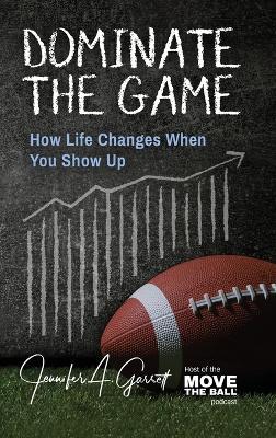 Dominate The Game: How Life Changes When You Show Up - Jennifer A Garrett - cover