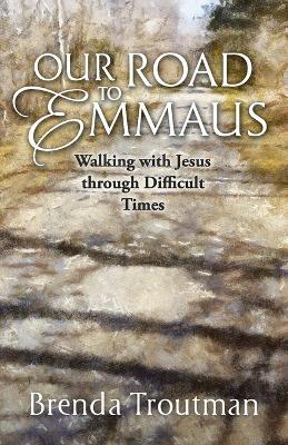 Our Road to Emmaus: Walking with Jesus through Difficult Times - Brenda Troutman - cover