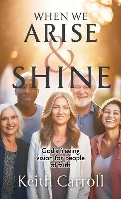 When We Arise & Shine: God's freeing vision for people of faith - Keith Carroll - cover