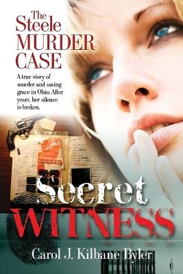 Secret Witness: The Steele Murder Case-A true story of murder and saving grace in Ohio. After years, her silence is broken. - Carol J Kilbane Byler - cover