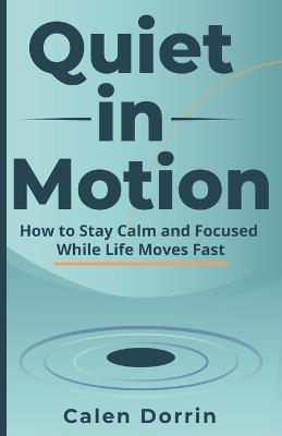 Quiet in Motion: How to Stay Calm and Focused While Life Moves Fast - Calen Dorrin - cover